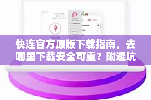 快连官方原版下载指南，去哪里下载安全可靠？附避坑问答