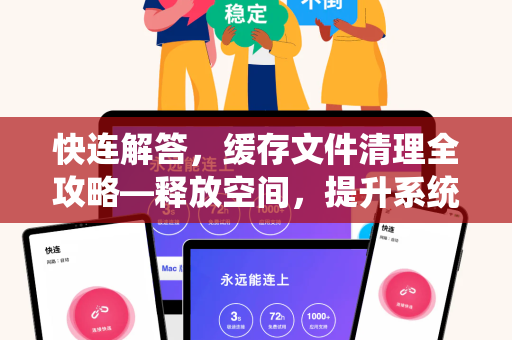快连解答，缓存文件清理全攻略—释放空间，提升系统速度