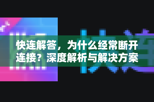 快连解答，为什么经常断开连接？深度解析与解决方案