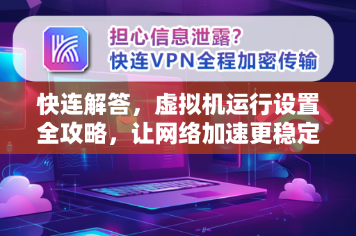 快连解答，虚拟机运行设置全攻略，让网络加速更稳定