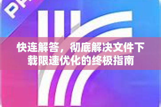 快连解答，彻底解决文件下载限速优化的终极指南