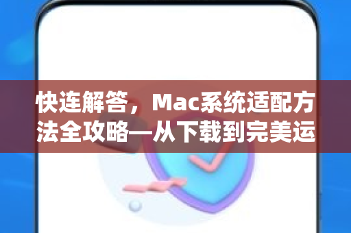 快连解答，Mac系统适配方法全攻略—从下载到完美运行