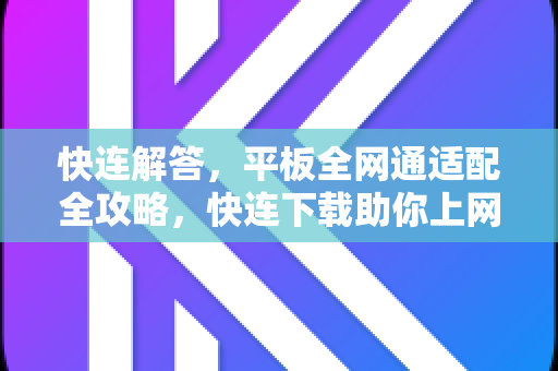 快连解答，平板全网通适配全攻略，快连下载助你上网无忧