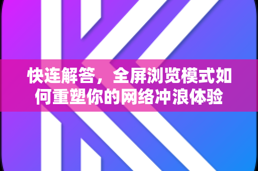 快连解答，全屏浏览模式如何重塑你的网络冲浪体验