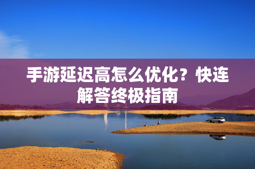 手游延迟高怎么优化？快连解答终极指南