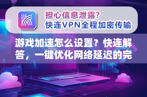 游戏加速怎么设置？快连解答，一键优化网络延迟的完整指南