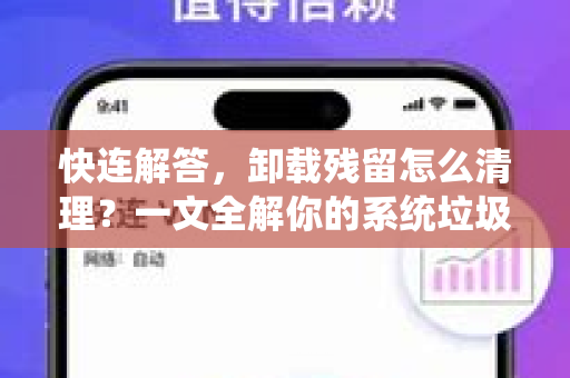 快连解答，卸载残留怎么清理？一文全解你的系统垃圾