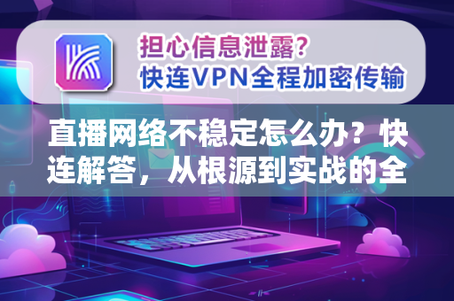 直播网络不稳定怎么办？快连解答，从根源到实战的全面解决方案