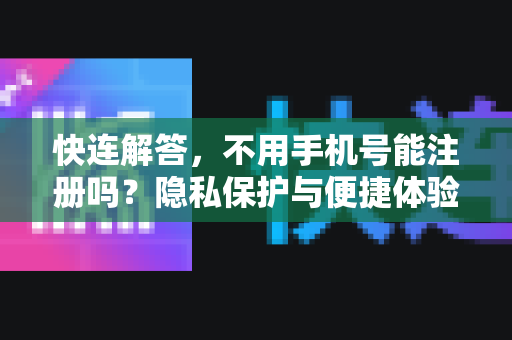快连解答，不用手机号能注册吗？隐私保护与便捷体验全解析