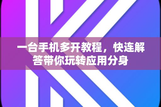 一台手机多开教程，快连解答带你玩转应用分身
