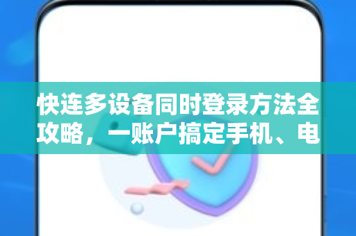 快连多设备同时登录方法全攻略，一账户搞定手机、电脑、平板