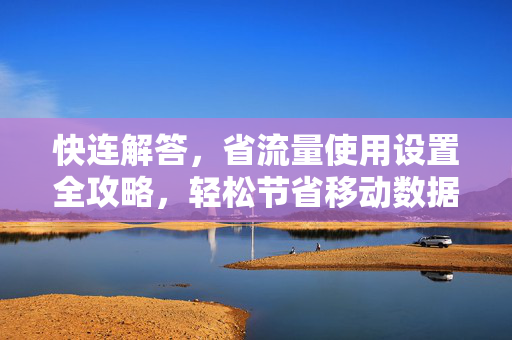 快连解答，省流量使用设置全攻略，轻松节省移动数据