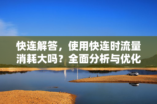 快连解答，使用快连时流量消耗大吗？全面分析与优化指南