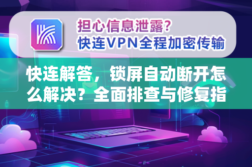 快连解答，锁屏自动断开怎么解决？全面排查与修复指南