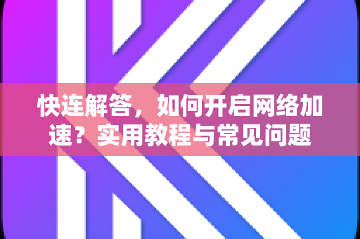快连解答，如何开启网络加速？实用教程与常见问题