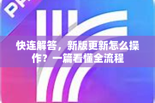 快连解答，新版更新怎么操作？一篇看懂全流程