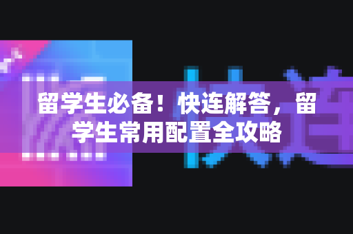 留学生必备！快连解答，留学生常用配置全攻略