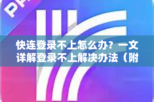 快连登录不上怎么办？一文详解登录不上解决办法（附快连下载指南）