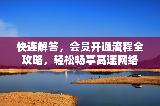 快连解答，会员开通流程全攻略，轻松畅享高速网络