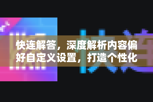 快连解答，深度解析内容偏好自定义设置，打造个性化网络体验