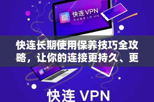 快连长期使用保养技巧全攻略，让你的连接更持久、更稳定
