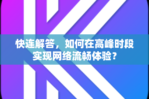 快连解答，如何在高峰时段实现网络流畅体验？