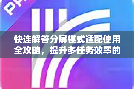 快连解答分屏模式适配使用全攻略，提升多任务效率的最佳实践