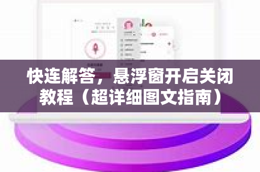快连解答，悬浮窗开启关闭教程（超详细图文指南）