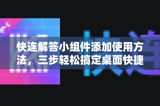 快连解答小组件添加使用方法，三步轻松搞定桌面快捷操作