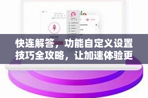 快连解答，功能自定义设置技巧全攻略，让加速体验更懂你